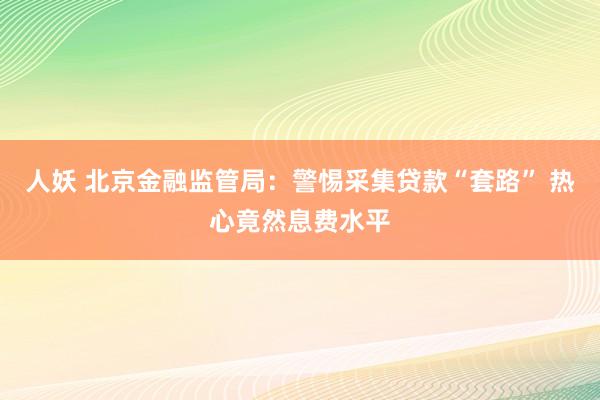 人妖 北京金融监管局：警惕采集贷款“套路” 热心竟然息费水平