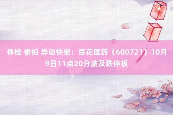 体检 偷拍 异动快报：百花医药（600721）10月9日11点20分波及跌停板