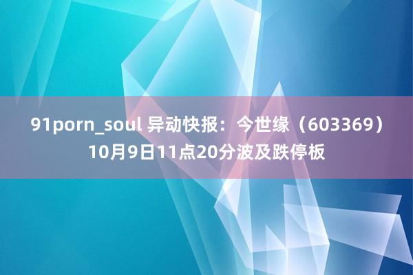 91porn_soul 异动快报：今世缘（603369）10月9日11点20分波及跌停板