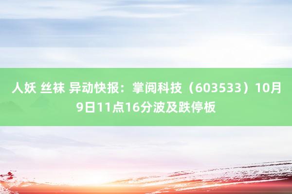 人妖 丝袜 异动快报：掌阅科技（603533）10月9日11点16分波及跌停板