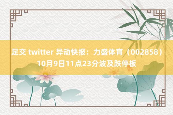 足交 twitter 异动快报：力盛体育（002858）10月9日11点23分波及跌停板