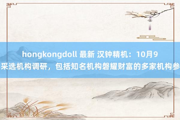 hongkongdoll 最新 汉钟精机：10月9日采选机构调研，包括知名机构磐耀财富的多家机构参与