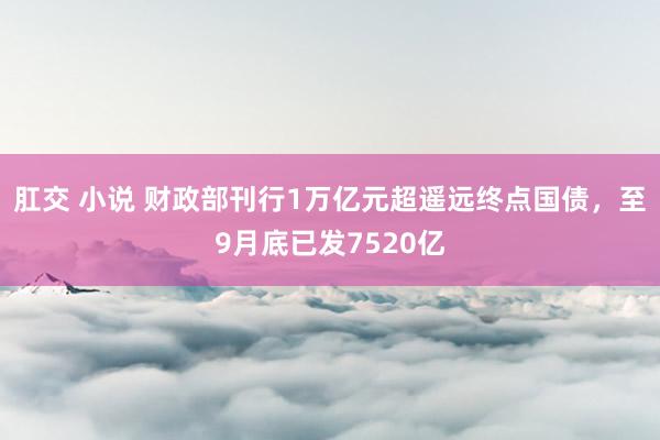 肛交 小说 财政部刊行1万亿元超遥远终点国债，至9月底已发7520亿