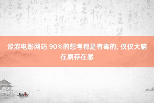 涩涩电影网站 90%的想考都是有毒的, 仅仅大脑在刷存在感