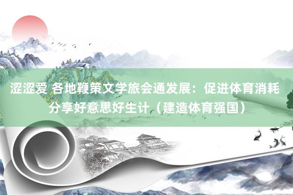 涩涩爱 各地鞭策文学旅会通发展：促进体育消耗 分享好意思好生计（建造体育强国）