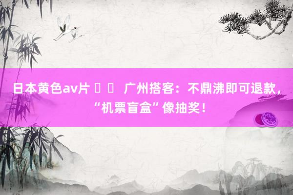 日本黄色av片 		 广州搭客：不鼎沸即可退款， “机票盲盒”像抽奖！