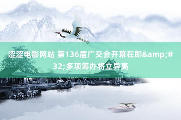 涩涩电影网站 第136届广交会开幕在即&#32;多项筹办将立异高