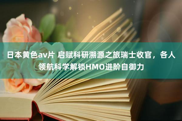 日本黄色av片 启赋科研溯源之旅瑞士收官，各人领航科学解锁HMO进阶自御力