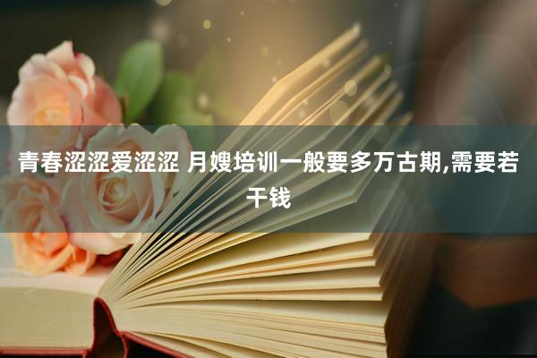 青春涩涩爱涩涩 月嫂培训一般要多万古期，需要若干钱