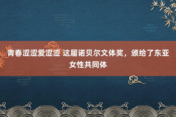 青春涩涩爱涩涩 这届诺贝尔文体奖，颁给了东亚女性共同体