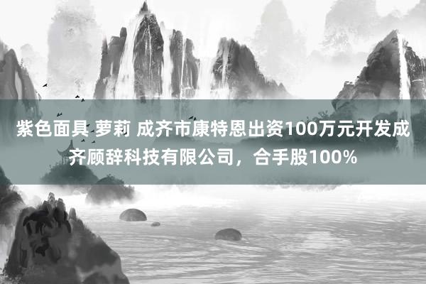 紫色面具 萝莉 成齐市康特恩出资100万元开发成齐顾辞科技有限公司，合手股100%