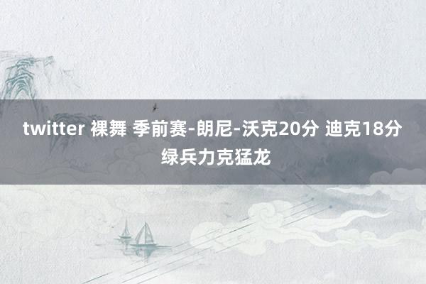 twitter 裸舞 季前赛-朗尼-沃克20分 迪克18分 绿兵力克猛龙