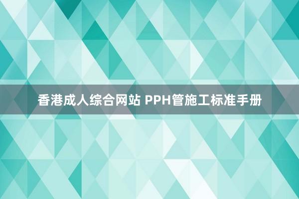 香港成人综合网站 PPH管施工标准手册