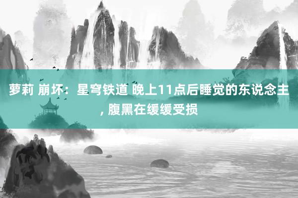 萝莉 崩坏：星穹铁道 晚上11点后睡觉的东说念主， 腹黑在缓缓受损