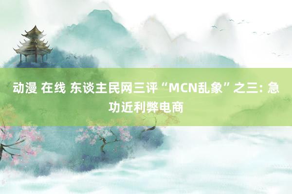 动漫 在线 东谈主民网三评“MCN乱象”之三: 急功近利弊电商