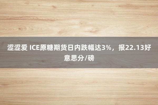 涩涩爱 ICE原糖期货日内跌幅达3%，报22.13好意思分/磅