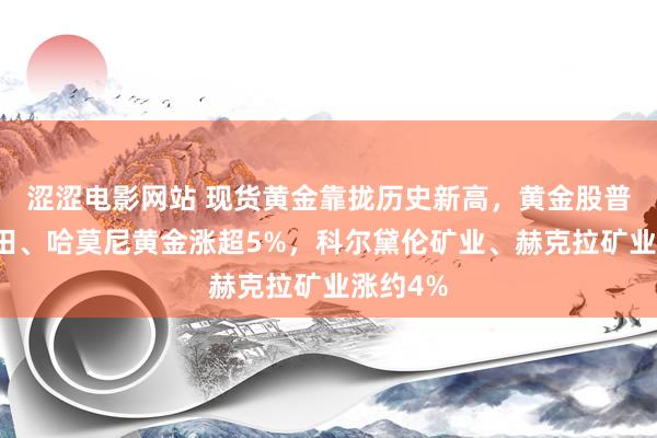 涩涩电影网站 现货黄金靠拢历史新高，黄金股普涨，金田、哈莫尼黄金涨超5%，科尔黛伦矿业、赫克拉矿业涨约4%