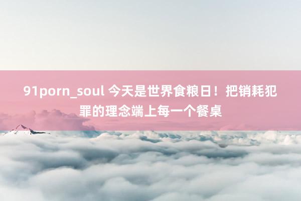 91porn_soul 今天是世界食粮日！把销耗犯罪的理念端上每一个餐桌