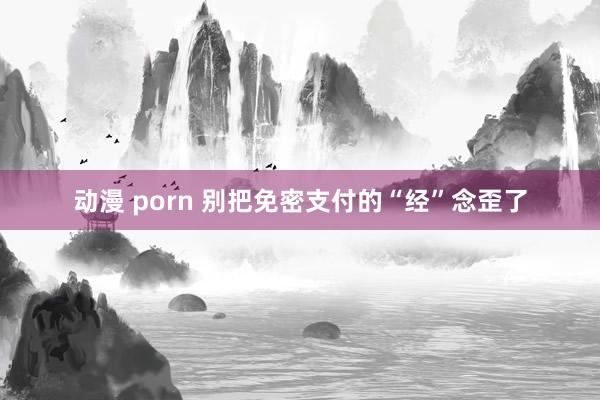 动漫 porn 别把免密支付的“经”念歪了