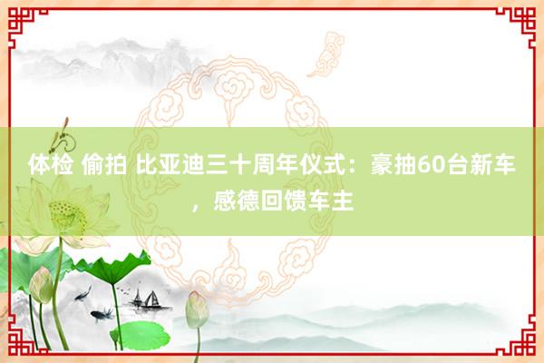 体检 偷拍 比亚迪三十周年仪式：豪抽60台新车，感德回馈车主