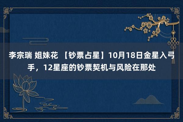 李宗瑞 姐妹花 【钞票占星】10月18日金星入弓手，12星座的钞票契机与风险在那处