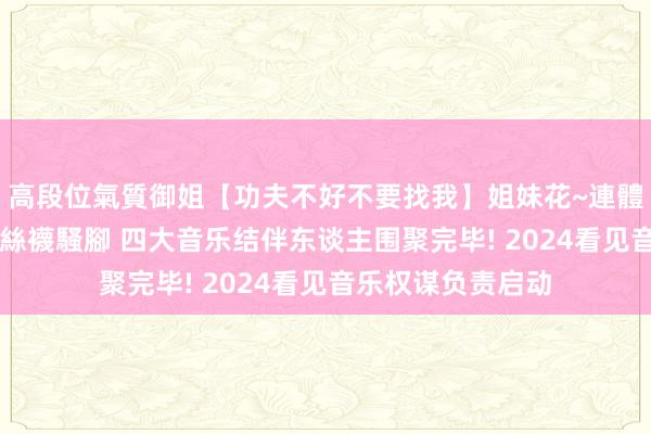 高段位氣質御姐【功夫不好不要找我】姐妹花~連體絲襪~大奶晃動~絲襪騷腳 四大音乐结伴东谈主围聚完毕! 2024看见音乐权谋负责启动