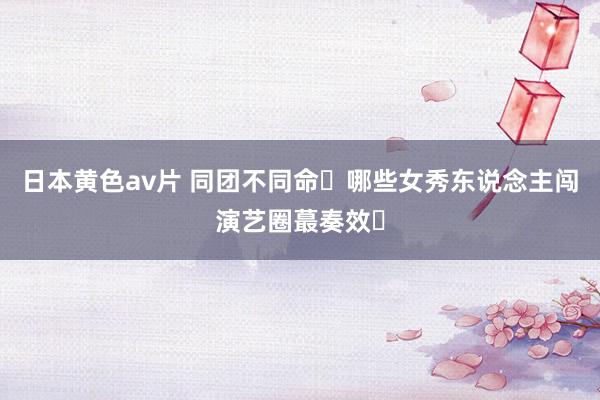 日本黄色av片 同团不同命❓哪些女秀东说念主闯演艺圈蕞奏效❓