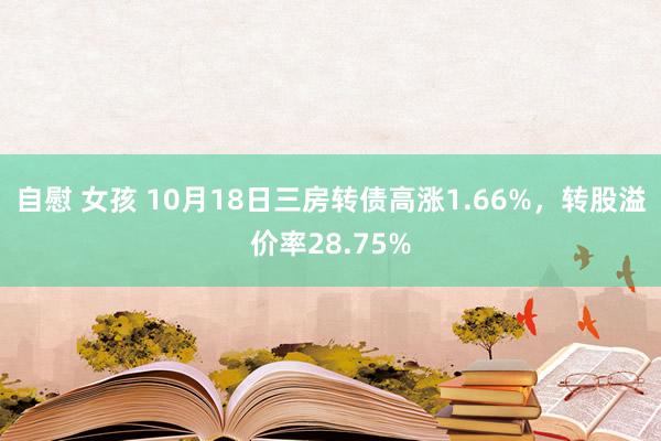 自慰 女孩 10月18日三房转债高涨1.66%，转股溢价率28.75%