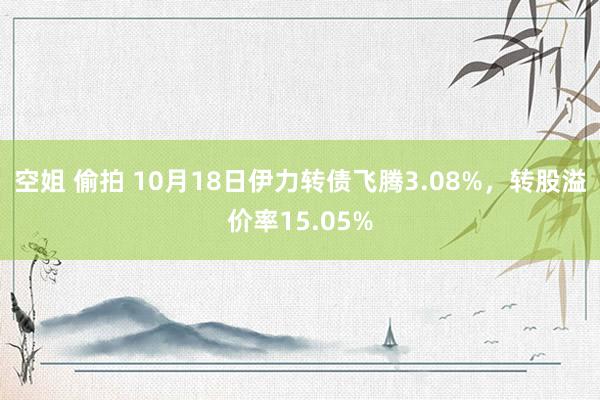 空姐 偷拍 10月18日伊力转债飞腾3.08%，转股溢价率15.05%