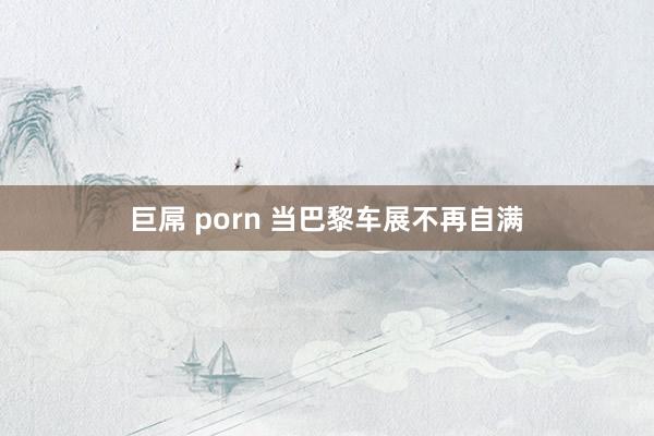 巨屌 porn 当巴黎车展不再自满