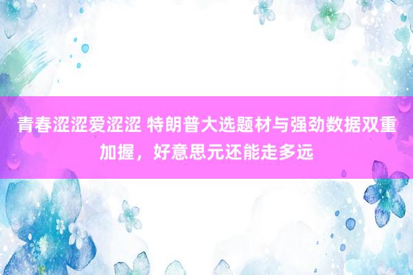 青春涩涩爱涩涩 特朗普大选题材与强劲数据双重加握，好意思元还能走多远