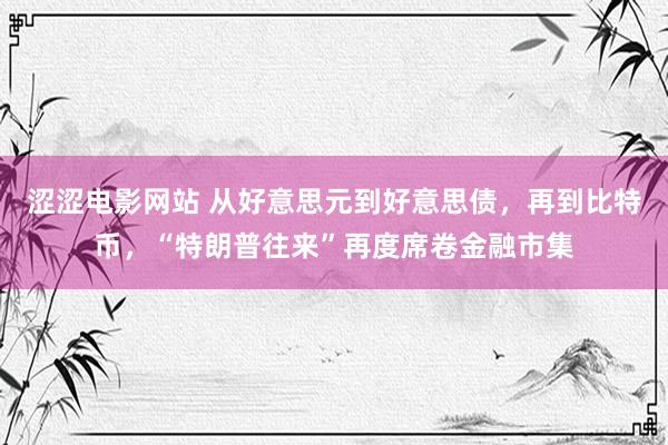 涩涩电影网站 从好意思元到好意思债，再到比特币，“特朗普往来”再度席卷金融市集