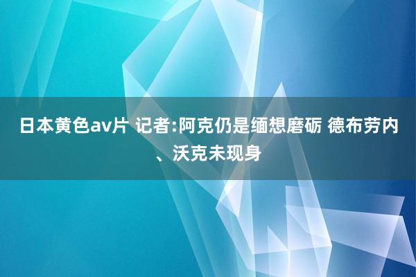 日本黄色av片 记者:阿克仍是缅想磨砺 德布劳内、沃克未现身