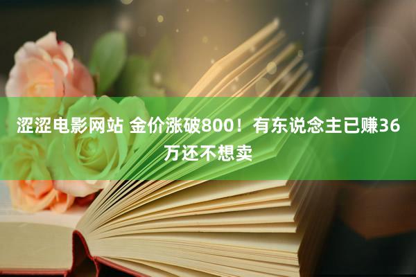 涩涩电影网站 金价涨破800！有东说念主已赚36万还不想卖