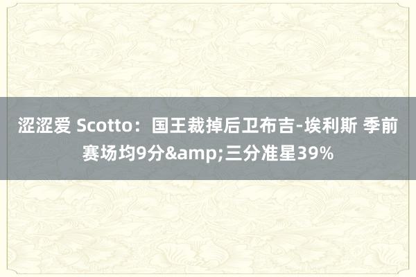 涩涩爱 Scotto：国王裁掉后卫布吉-埃利斯 季前赛场均9分&三分准星39%