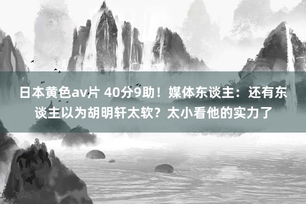 日本黄色av片 40分9助！媒体东谈主：还有东谈主以为胡明轩太软？太小看他的实力了