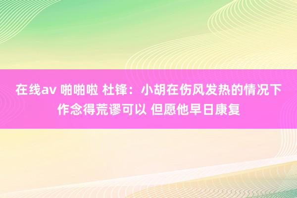 在线av 啪啪啦 杜锋：小胡在伤风发热的情况下作念得荒谬可以 但愿他早日康复