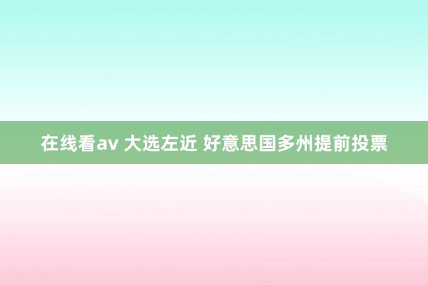 在线看av 大选左近 好意思国多州提前投票