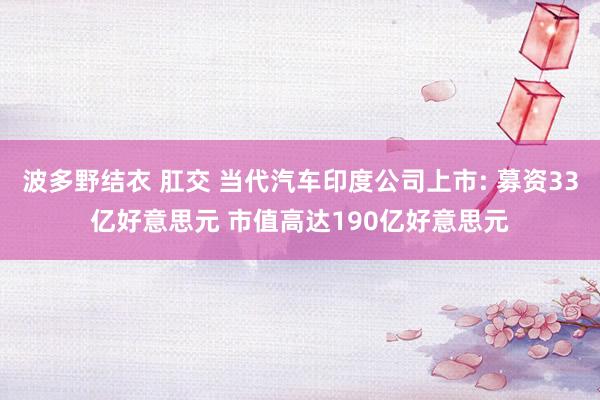 波多野结衣 肛交 当代汽车印度公司上市: 募资33亿好意思元 市值高达190亿好意思元