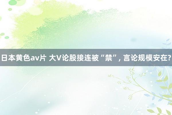 日本黄色av片 大V论股接连被“禁”， 言论规模安在?