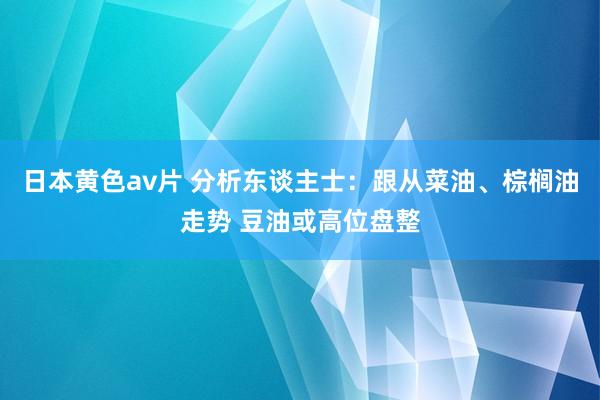 日本黄色av片 分析东谈主士：跟从菜油、棕榈油走势 豆油或高位盘整