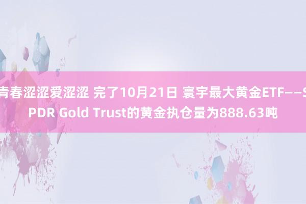 青春涩涩爱涩涩 完了10月21日 寰宇最大黄金ETF——SPDR Gold Trust的黄金执仓量为888.63吨