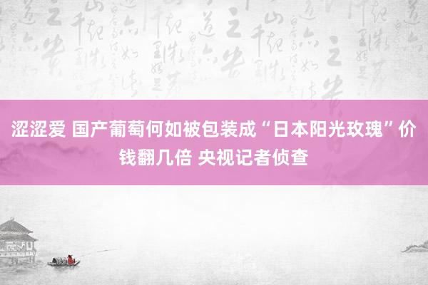 涩涩爱 国产葡萄何如被包装成“日本阳光玫瑰”价钱翻几倍 央视记者侦查