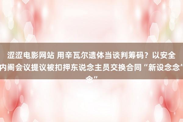 涩涩电影网站 用辛瓦尔遗体当谈判筹码？以安全内阁会议提议被扣押东说念主员交换合同“新设念念”