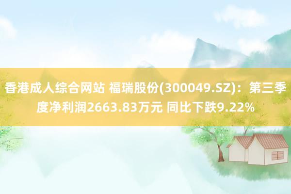 香港成人综合网站 福瑞股份(300049.SZ)：第三季度净利润2663.83万元 同比下跌9.22%