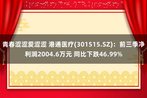 青春涩涩爱涩涩 港通医疗(301515.SZ)：前三季净利润2004.6万元 同比下跌46.99%