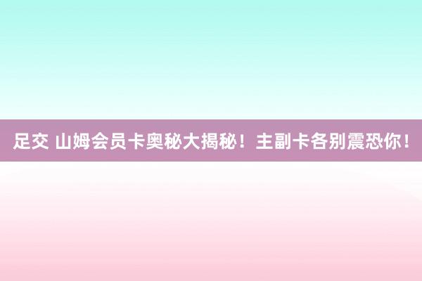 足交 山姆会员卡奥秘大揭秘！主副卡各别震恐你！