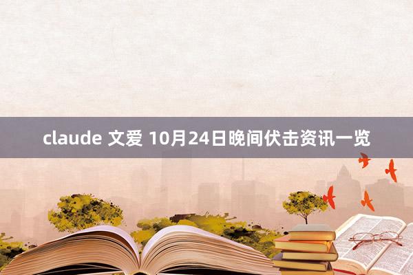 claude 文爱 10月24日晚间伏击资讯一览