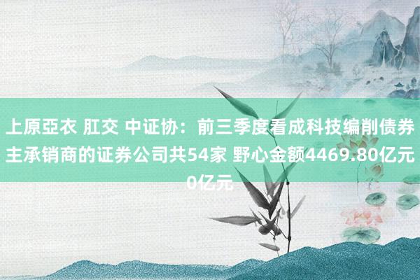 上原亞衣 肛交 中证协：前三季度看成科技编削债券主承销商的证券公司共54家 野心金额4469.80亿元