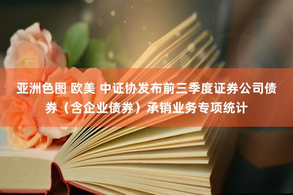 亚洲色图 欧美 中证协发布前三季度证券公司债券（含企业债券）承销业务专项统计